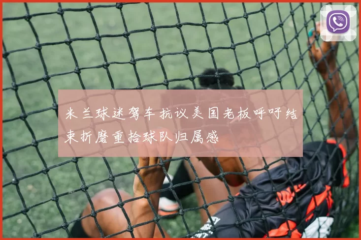 米兰球迷驾车抗议美国老板呼吁结束折磨重拾球队归属感