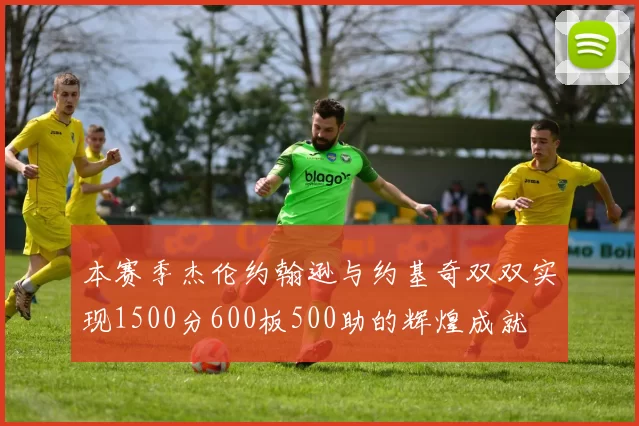 本赛季杰伦约翰逊与约基奇双双实现1500分600板500助的辉煌成就