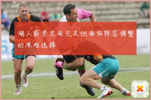 湖人薪资空间充足但面临阵容调整的艰难选择