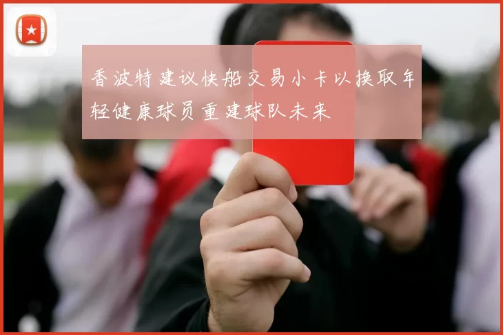 香波特建议快船交易小卡以换取年轻健康球员重建球队未来