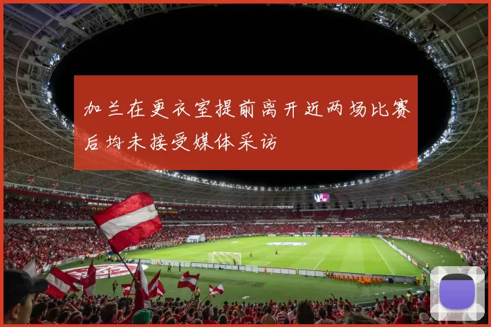 加兰在更衣室提前离开近两场比赛后均未接受媒体采访