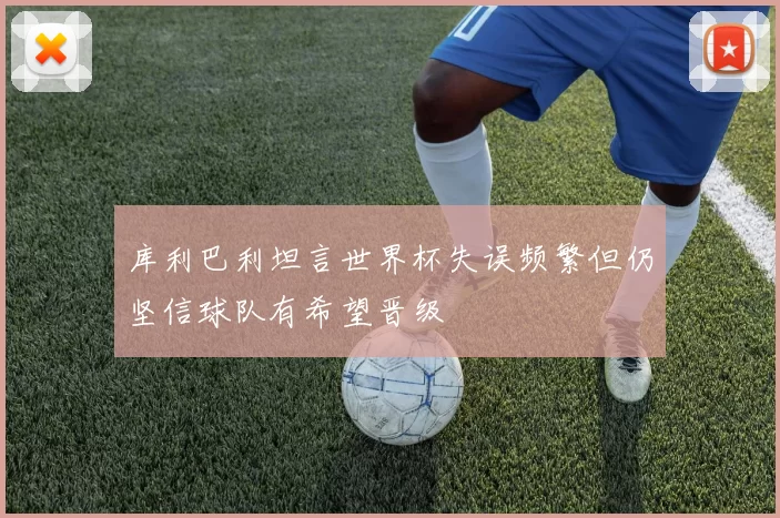 库利巴利坦言世界杯失误频繁但仍坚信球队有希望晋级