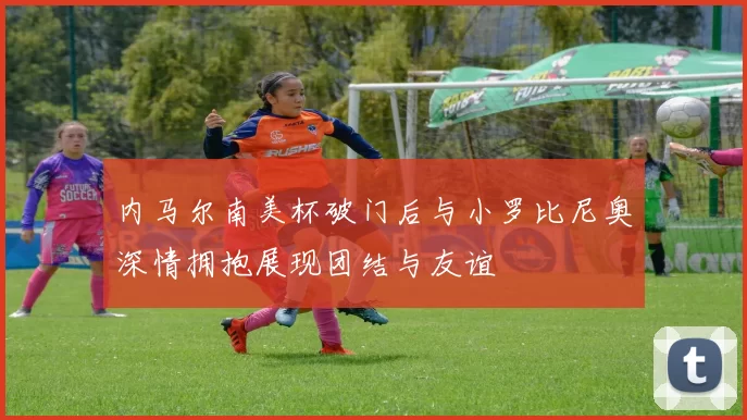 内马尔南美杯破门后与小罗比尼奥深情拥抱展现团结与友谊