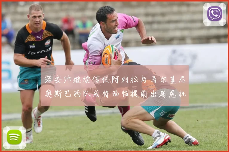 若安帅继续信任阿利松与马尔基尼奥斯巴西队或将面临提前出局危机