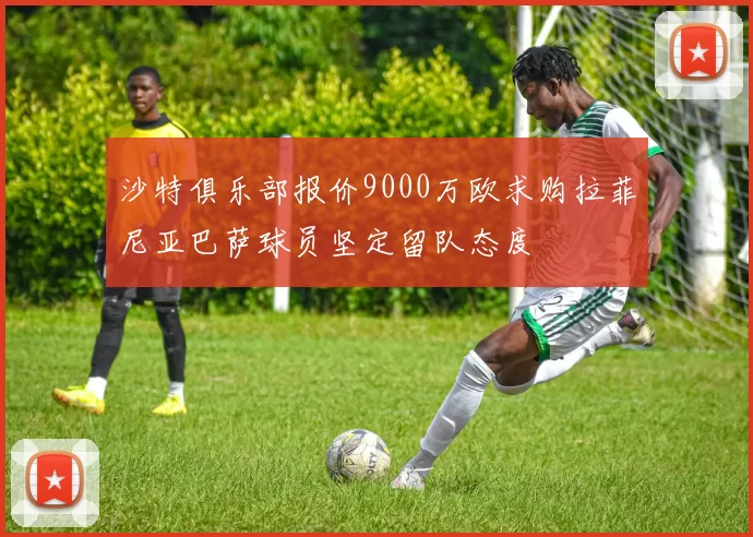 沙特俱乐部报价9000万欧求购拉菲尼亚巴萨球员坚定留队态度