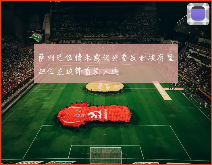 萨利巴伤情未愈仍将首发杜埃有望担任左边锋首发人选