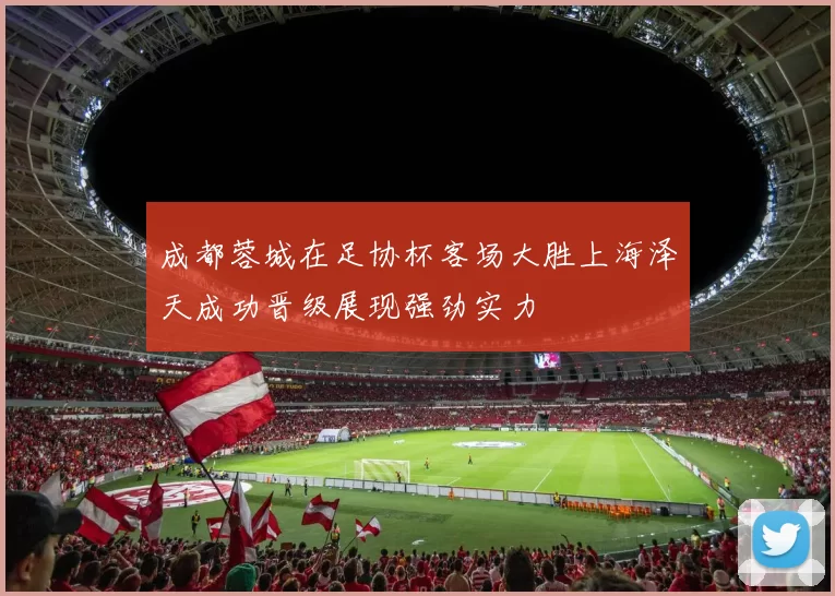 成都蓉城在足协杯客场大胜上海泽天成功晋级展现强劲实力