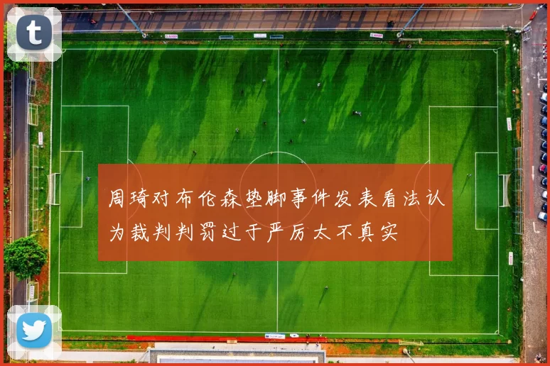 周琦对布伦森垫脚事件发表看法认为裁判判罚过于严厉太不真实