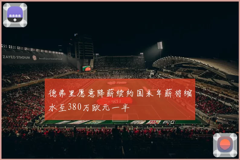 德弗里愿意降薪续约国米年薪将缩水至380万欧元一半