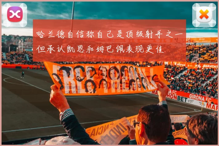 哈兰德自信称自己是顶级射手之一但承认凯恩和姆巴佩表现更佳