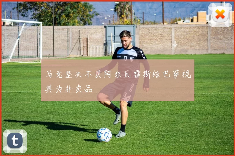 马竞坚决不卖阿尔瓦雷斯给巴萨视其为非卖品
