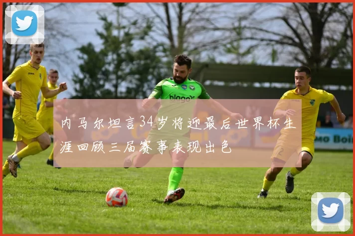 内马尔坦言34岁将迎最后世界杯生涯回顾三届赛事表现出色