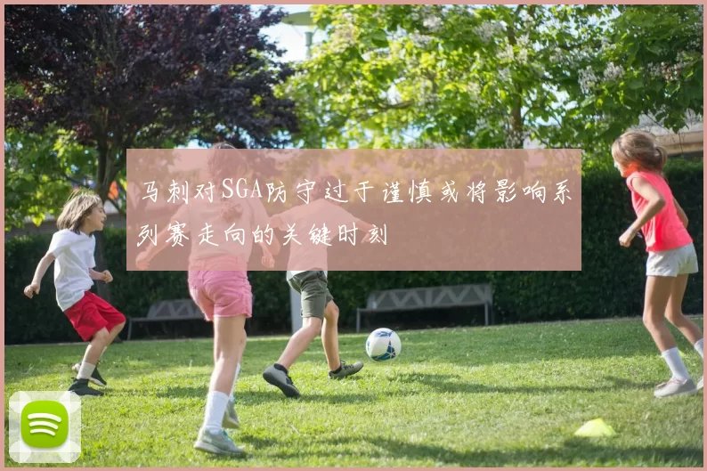 马刺对SGA防守过于谨慎或将影响系列赛走向的关键时刻