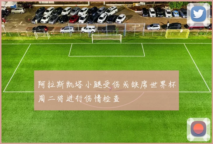 阿拉斯凯塔小腿受伤或缺席世界杯周二将进行伤情检查