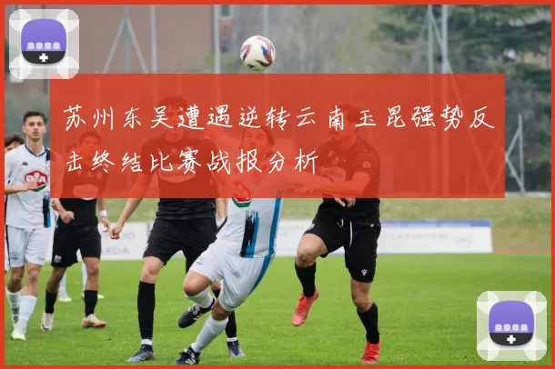 苏州东吴遭遇逆转云南玉昆强势反击终结比赛战报分析
