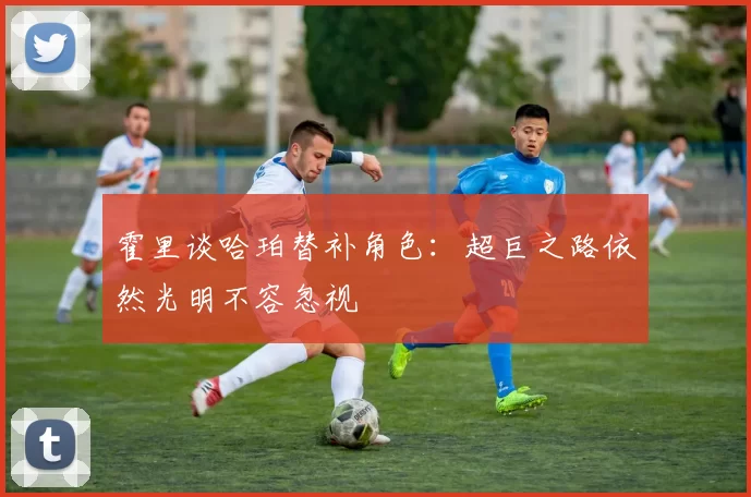 霍里谈哈珀替补角色：超巨之路依然光明不容忽视