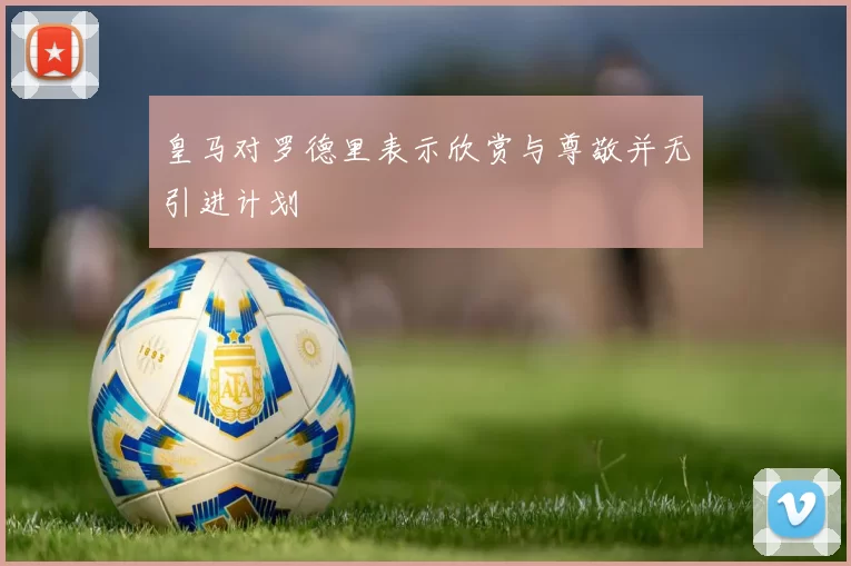 皇马对罗德里表示欣赏与尊敬并无引进计划