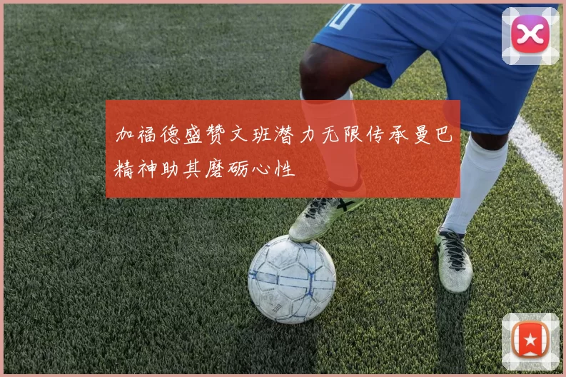 加福德盛赞文班潜力无限传承曼巴精神助其磨砺心性