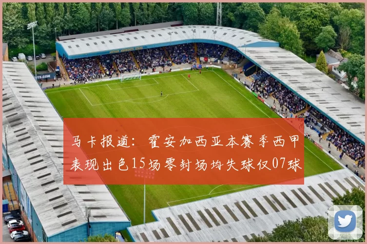 马卡报道：霍安加西亚本赛季西甲表现出色15场零封场均失球仅07球