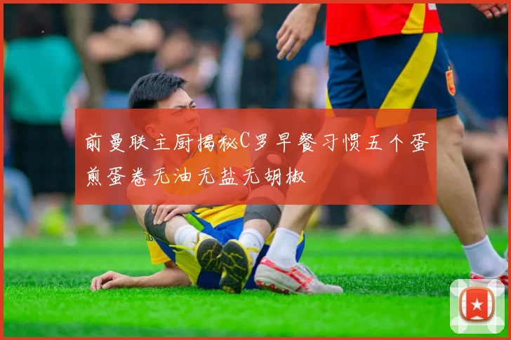前曼联主厨揭秘C罗早餐习惯五个蛋煎蛋卷无油无盐无胡椒