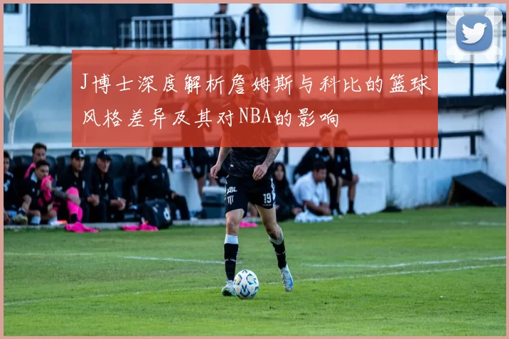 J博士深度解析詹姆斯与科比的篮球风格差异及其对NBA的影响