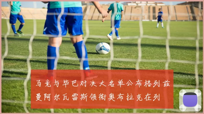 马竞与毕巴对决大名单公布格列兹曼阿尔瓦雷斯领衔奥布拉克在列