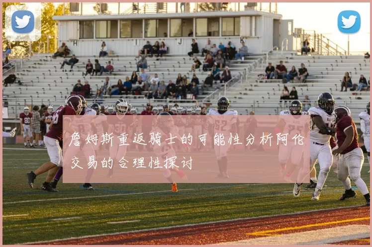 詹姆斯重返骑士的可能性分析阿伦交易的合理性探讨