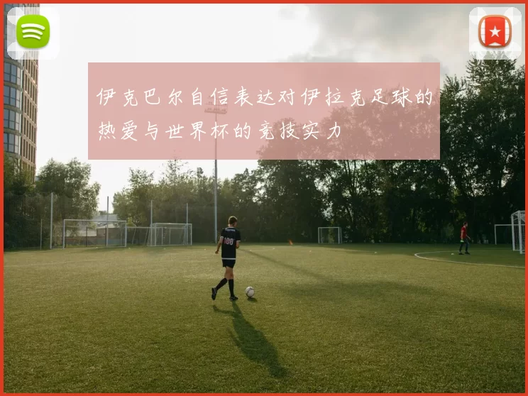 伊克巴尔自信表达对伊拉克足球的热爱与世界杯的竞技实力