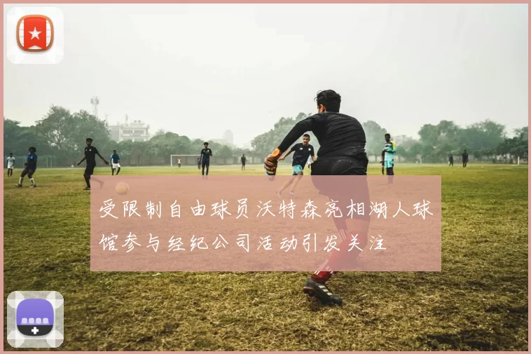 受限制自由球员沃特森亮相湖人球馆参与经纪公司活动引发关注