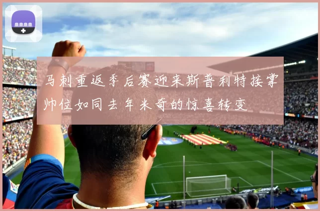 马刺重返季后赛迎来斯普利特接掌帅位如同去年米奇的惊喜转变
