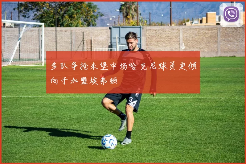 多队争抢米堡中场哈克尼球员更倾向于加盟埃弗顿