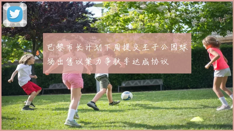 巴黎市长计划下周提交王子公园球场出售议案力争秋季达成协议