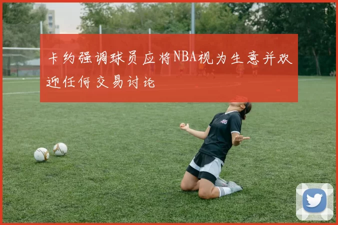 卡约强调球员应将NBA视为生意并欢迎任何交易讨论