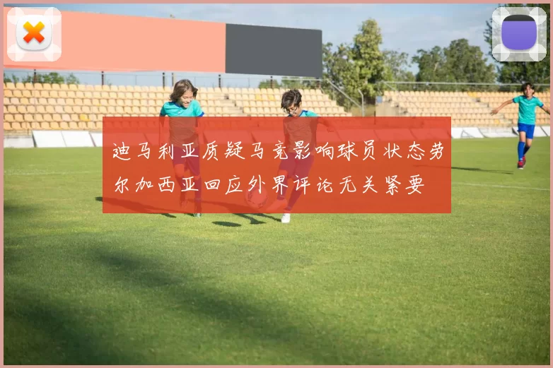 迪马利亚质疑马竞影响球员状态劳尔加西亚回应外界评论无关紧要