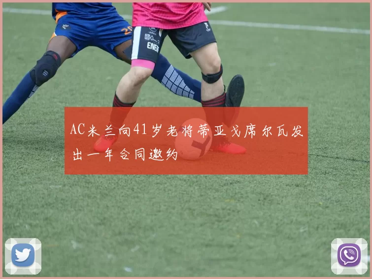 AC米兰向41岁老将蒂亚戈席尔瓦发出一年合同邀约